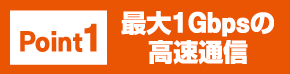 Point1 最大1Gbpsの高速通信