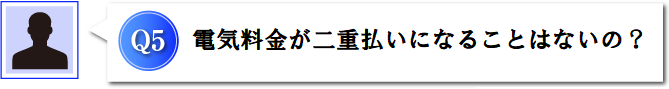 Q5 電気料金が二重払いになることはないの?